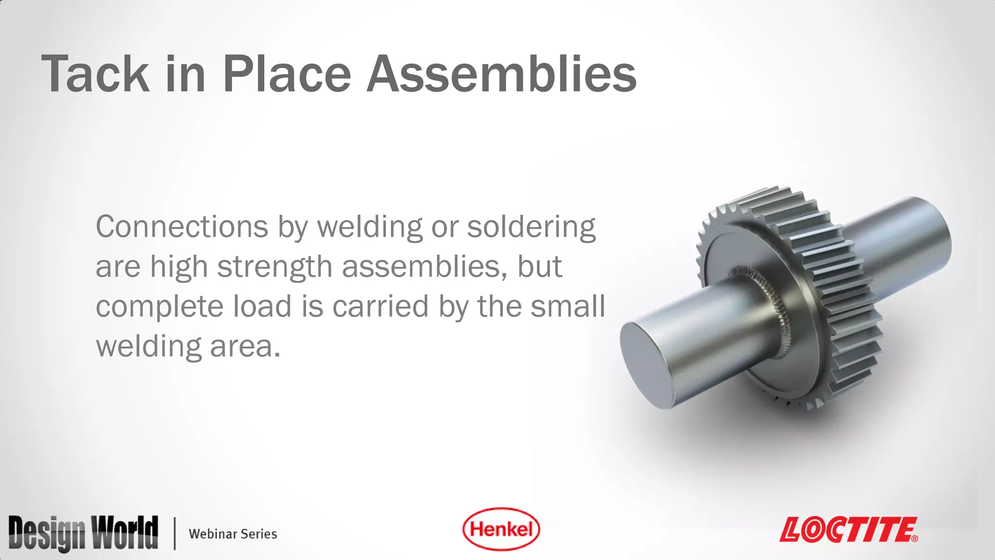 Tack in Place Assemblies
Connections by welding or soldering
are high strength assemblies, but
complete load is carried by the small
welding area.

 