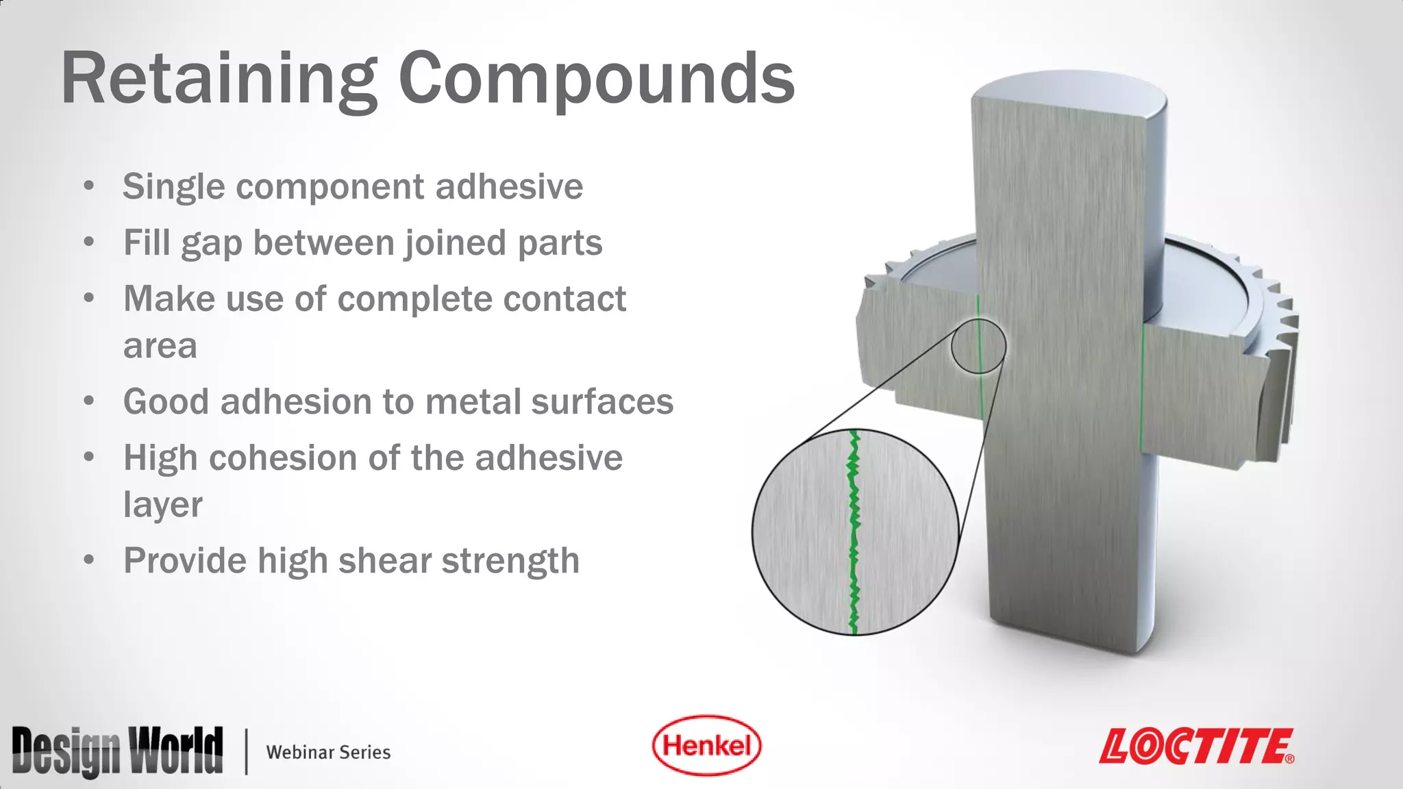 Retaining Compounds
• Single component adhesive
• Fill gap between joined parts
• Make use of complete contact
area
• Good adhesion to metal surfaces
• High cohesion of the adhesive
layer
• Provide high shear strength

 