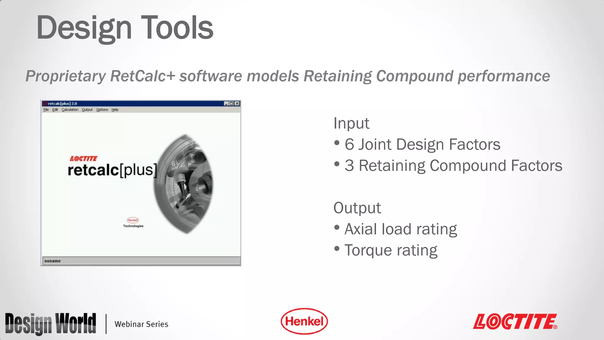 Design Tools
Proprietary RetCalc+ software models Retaining Compound performance
Input
• 6 Joint Design Factors
• 3 Retaining Compound Factors

Output
• Axial load rating
• Torque rating

 