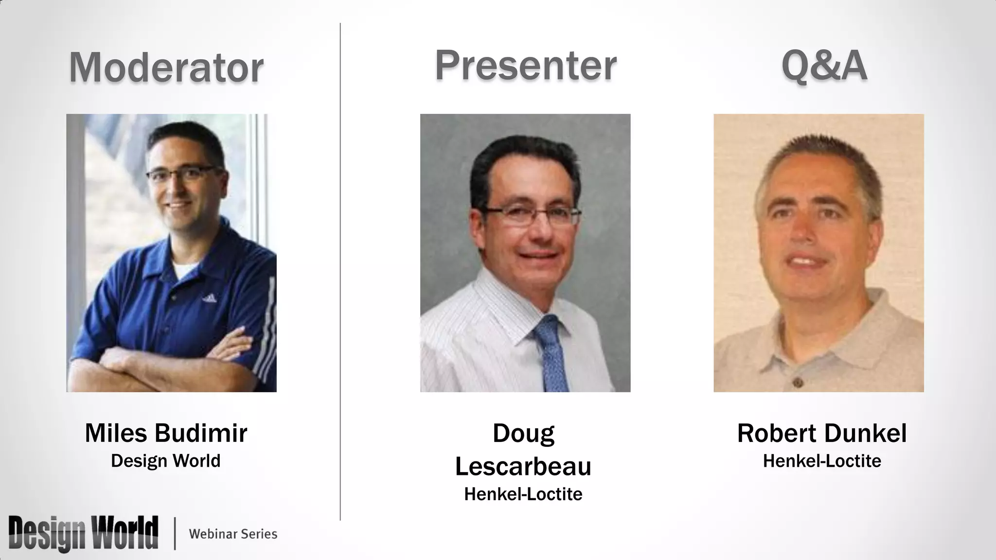 Moderator

Presenter

Q&A

Miles Budimir

Doug
Lescarbeau

Robert Dunkel

Design World

Henkel-Loctite

Henkel-Loctite

 