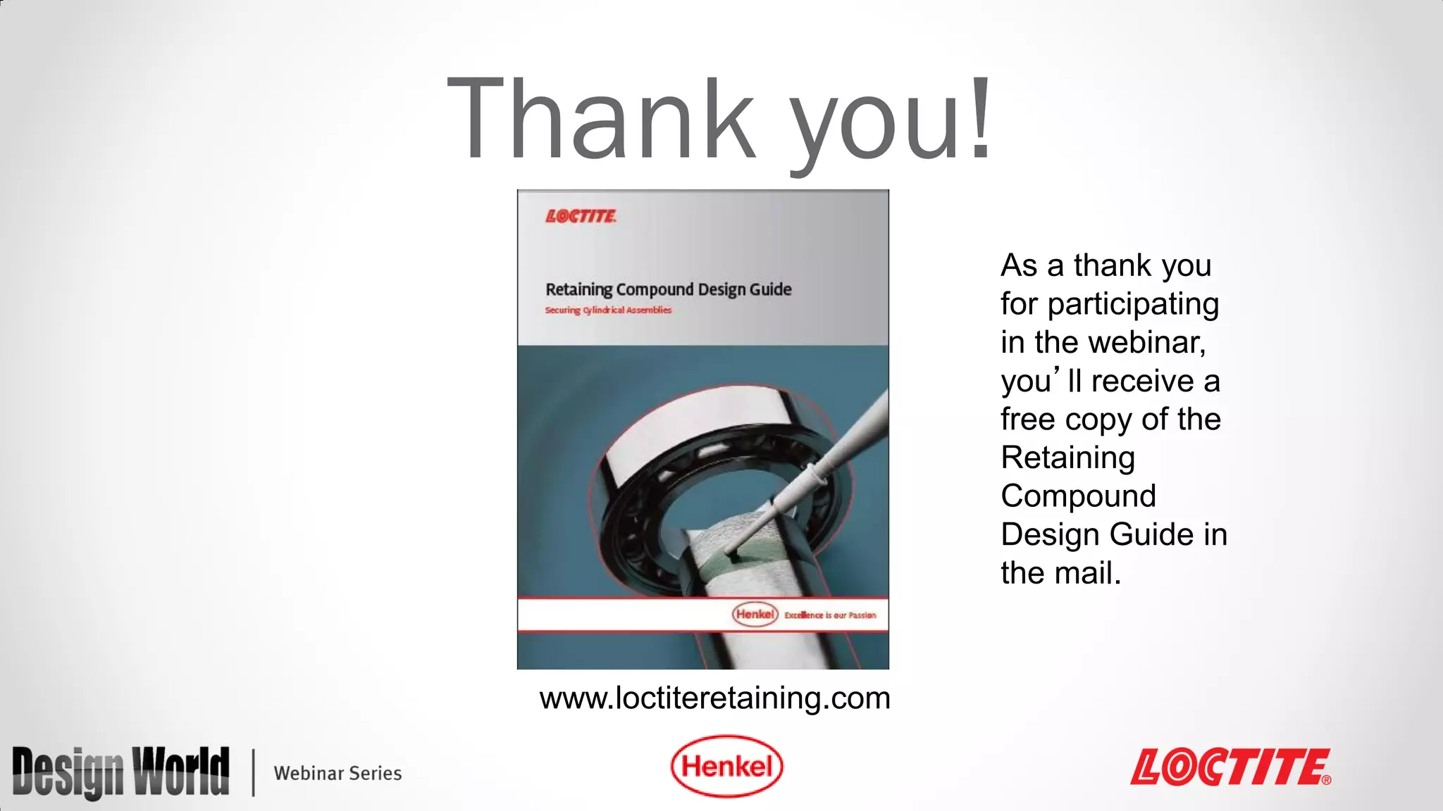 Thank you!
As a thank you
for participating
in the webinar,
you’ll receive a
free copy of the
Retaining
Compound
Design Guide in
the mail.

www.loctiteretaining.com

 
