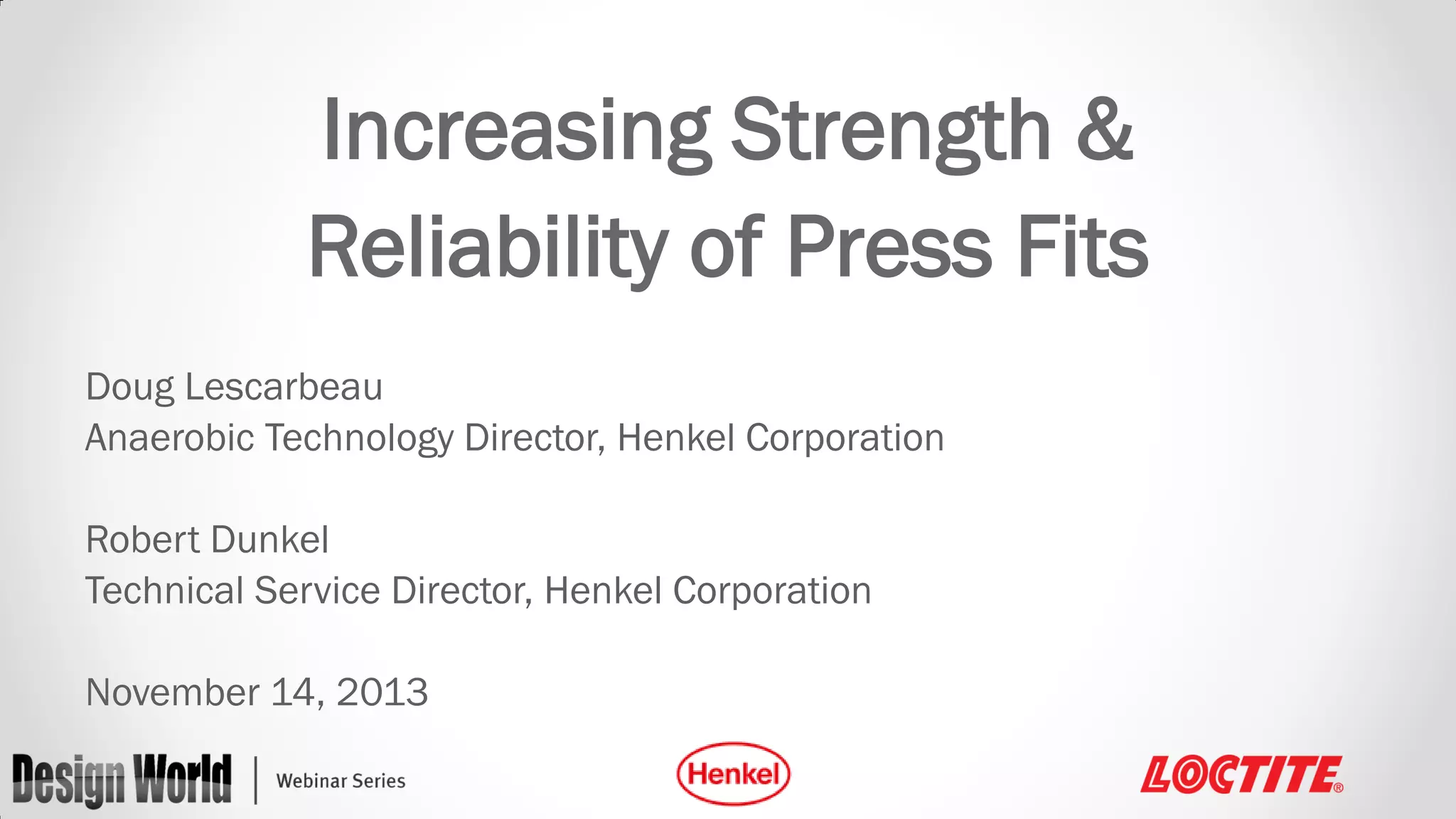 Increasing Strength &
Reliability of Press Fits
Doug Lescarbeau
Anaerobic Technology Director, Henkel Corporation
Robert Dunkel
Technical Service Director, Henkel Corporation

November 14, 2013

 