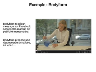 Exemple : Bodyform

Bodyform reçoit un
message sur Facebook
accusant la marque de
publicité mensongère.
Bodyform propose une
réponse personnalisée,
en vidéo…

 