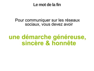 Le mot de la fin

Pour communiquer sur les réseaux
sociaux, vous devez avoir

une démarche généreuse,
sincère & honnête

 