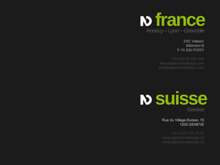 france

Annecy – Lyon – Grenoble
ZAC Valparc
Bâtiment B
F-74 330 POISY
+33 (0)4 50 244 244
www.agencenetdesign.com
info@agencenetdesign.com

suisse
Genève

Rue du Village-Suisse, 10
1205 GENEVE
+41 (0)22 320 75 11
www.agencenetdesign.ch
info@agencenetdesign.ch

 