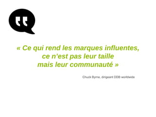 « Ce qui rend les marques influentes,
ce n’est pas leur taille
mais leur communauté »
Chuck Byrne, dirigeant DDB worldwide

 