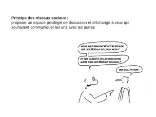 Principe des réseaux sociaux :
proposer un espace privilégié de discussion et d’échange à ceux qui
souhaitent communiquer les uns avec les autres

 