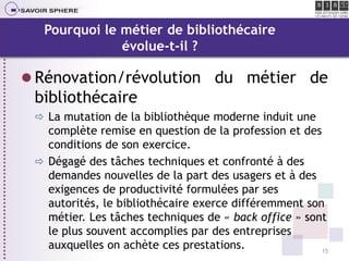 Pourquoi le métier de bibliothécaire
évolue-t-il ?

 Rénovation/révolution du métier de

bibliothécaire
 La mutation de ...