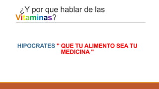 ¿Y por que hablar de las
Vitaminas?

HIPOCRATES " QUE TU ALIMENTO SEA TU
MEDICINA "

 