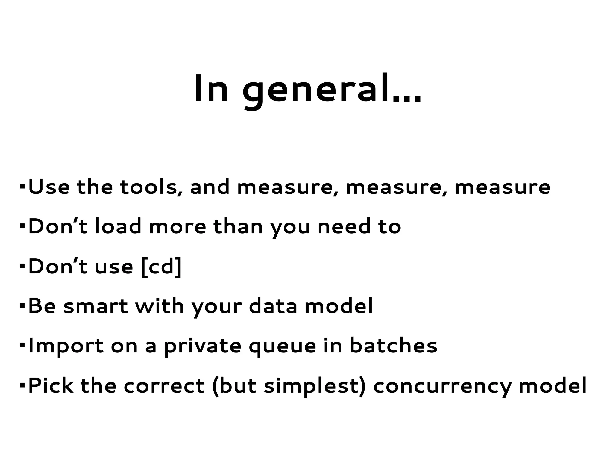 In general...
•Use the tools, and measure, measure, measure
•Don’t load more than you need to
•Don’t use [cd]
•Be smart with your data model
•Import on a private queue in batches
•Pick the correct (but simplest) concurrency model
 