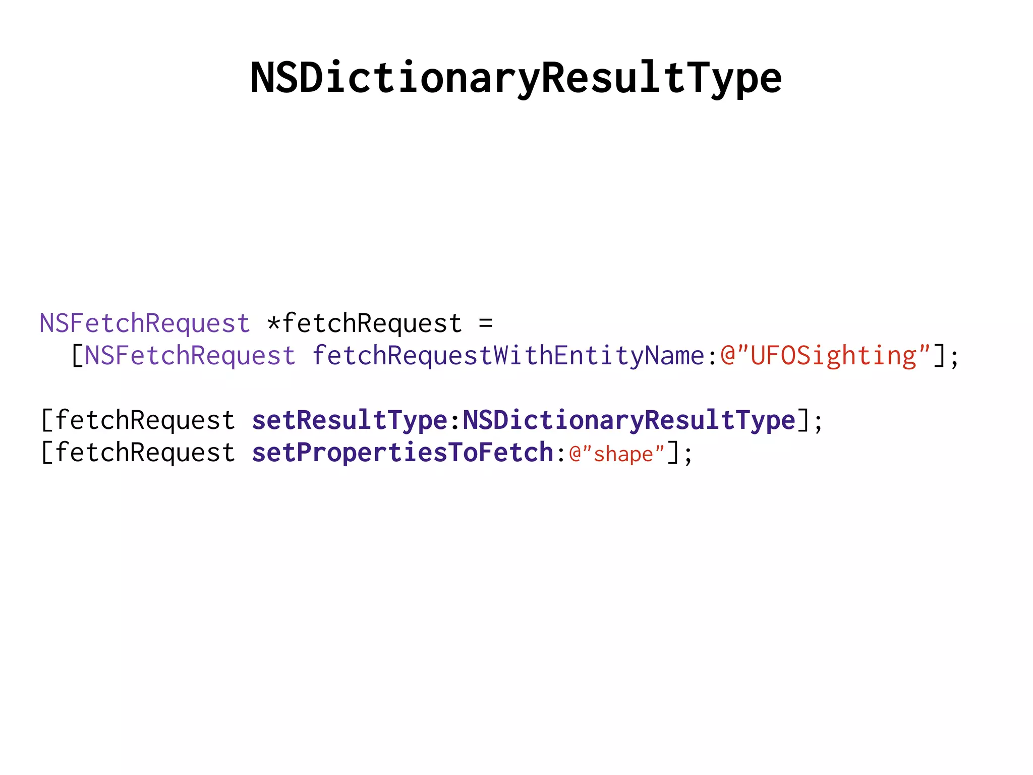 NSFetchRequest *fetchRequest =
[NSFetchRequest fetchRequestWithEntityName:@"UFOSighting"];
[fetchRequest setResultType:NSDictionaryResultType];
[fetchRequest setPropertiesToFetch:@"shape"];
NSDictionaryResultType
 