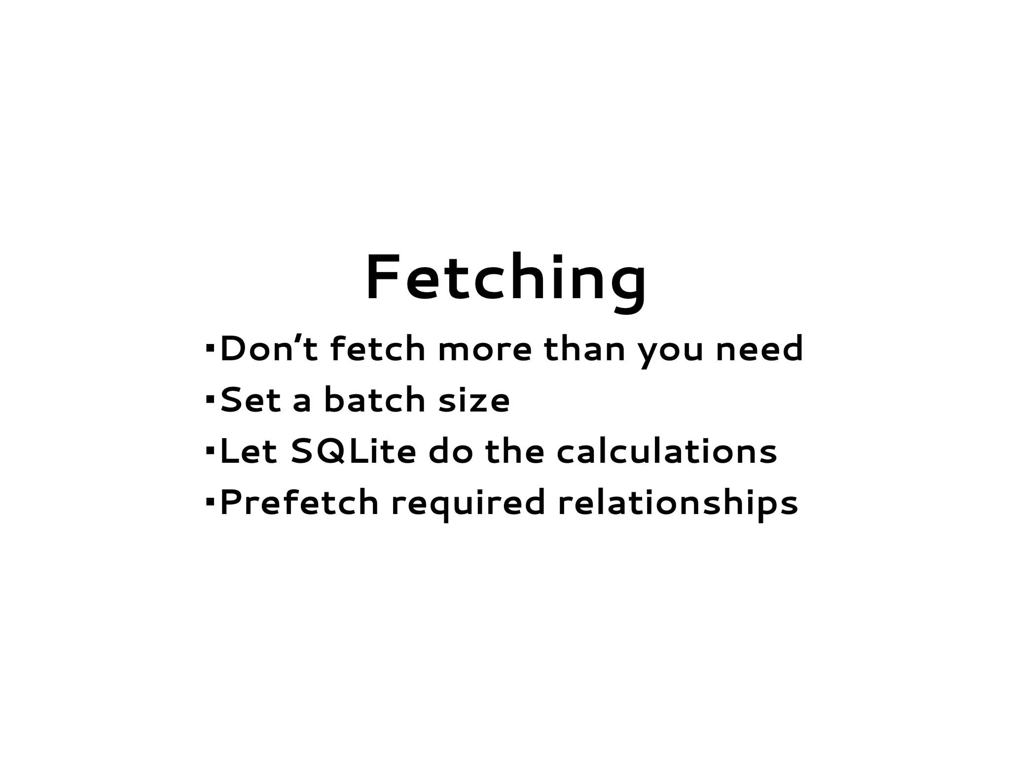 Fetching
•Don’t fetch more than you need
•Set a batch size
•Let SQLite do the calculations
•Prefetch required relationships
 