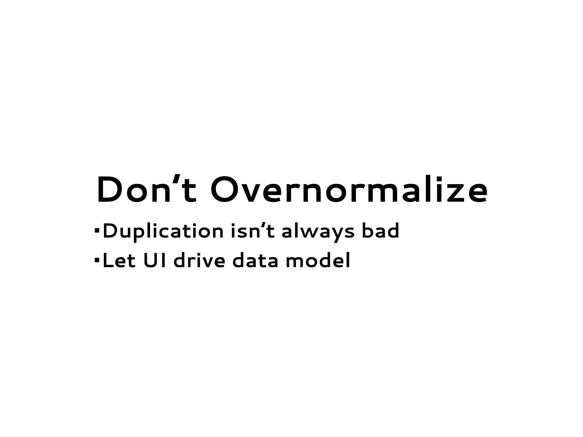 Don’t Overnormalize
•Duplication isn’t always bad
•Let UI drive data model
 
