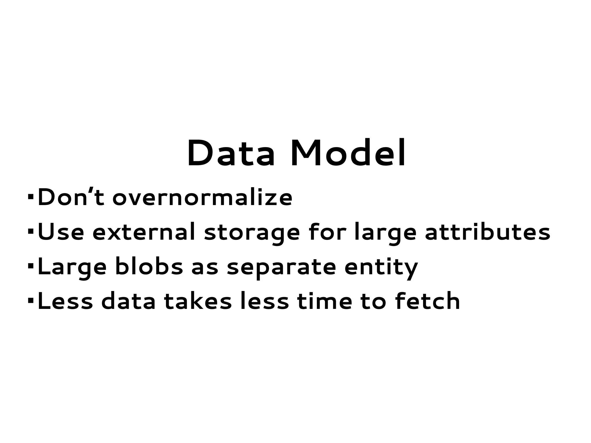Data Model
•Don’t overnormalize
•Use external storage for large attributes
•Large blobs as separate entity
•Less data takes less time to fetch
 