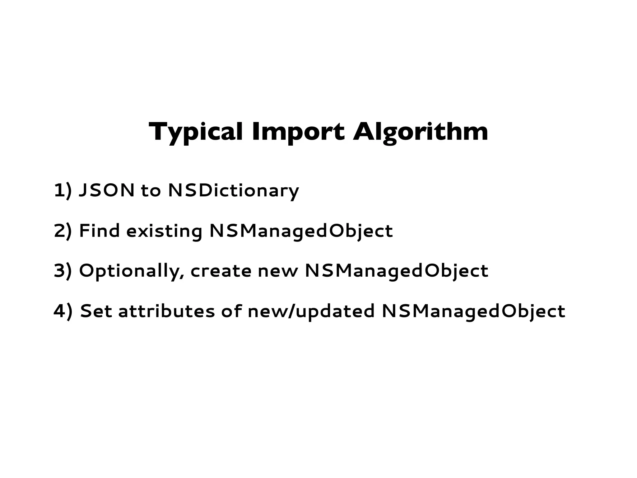 Typical Import Algorithm
1) JSON to NSDictionary
2) Find existing NSManagedObject
3) Optionally, create new NSManagedObject
4) Set attributes of new/updated NSManagedObject
 