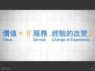 價值 = f( 服務 , 經驗的改變 )
Value

2013-11-07

Service

Change of Experience

38

 