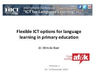 Flexible ICT options for language
learning in primary education
dr. Wim de Boer
Florence, Italy
14 - 15 November 2013
 