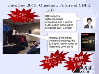 CDI supports
@Transactional
annotation, and it seems
EJB Session Bean will be
merged to CDI. Correct?

Actually, it should be.
(Antonio Goncalves, the
EJB spec reader, writer of
"beginning Java EE 7)

 
