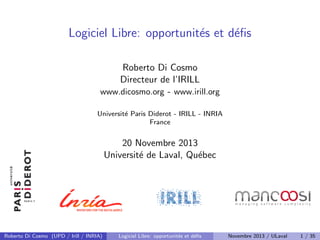 Logiciel Libre: opportunit´s et d´ﬁs
e
e
Roberto Di Cosmo
Directeur de l’IRILL
www.dicosmo.org - www.irill.org
Universit´ Paris Diderot - IRILL - INRIA
e
France

20 Novembre 2013
Universit´ de Laval, Qu´bec
e
e

Roberto Di Cosmo (UPD / Irill / INRIA)

Logiciel Libre: opportunit´s et d´ﬁs
e
e

Novembre 2013 / ULaval

1 / 35

 