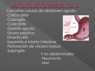 DIAGNÓSTICO DIFERENCIAL
Con otras causas de abdomen agudo:
Cólico biliar
Colangitis
Colecistitis
Gastritis aguda
Úlcera péptica
Diverticulitis
Isquemia e infarto intestinal
Perforación de víscera hueca
Salpingitis
Y no abdominales:
Neumonía
IAM

 
