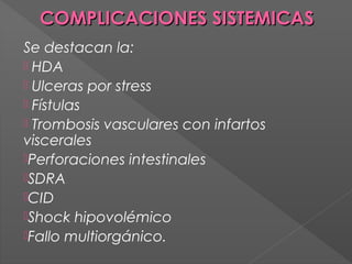 COMPLICACIONES SISTEMICAS
Se destacan la:
 HDA
 Ulceras por stress
 Fístulas
 Trombosis vasculares con infartos
viscerales
Perforaciones intestinales
SDRA
CID
Shock hipovolémico
Fallo multiorgánico.

 