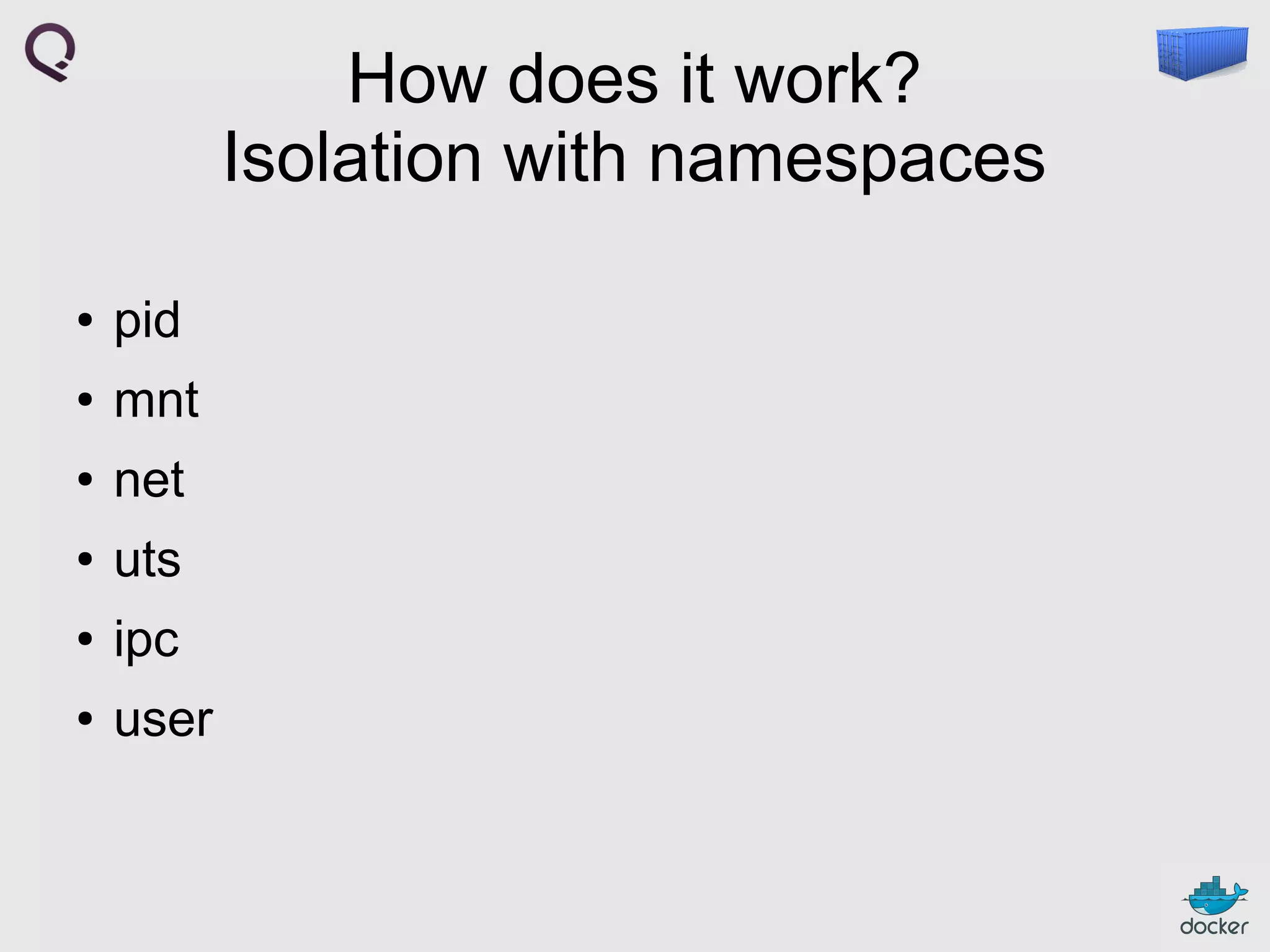 How does it work?
Isolation with namespaces
●

pid

●

mnt

●

net

●

uts

●

ipc

●

user

 