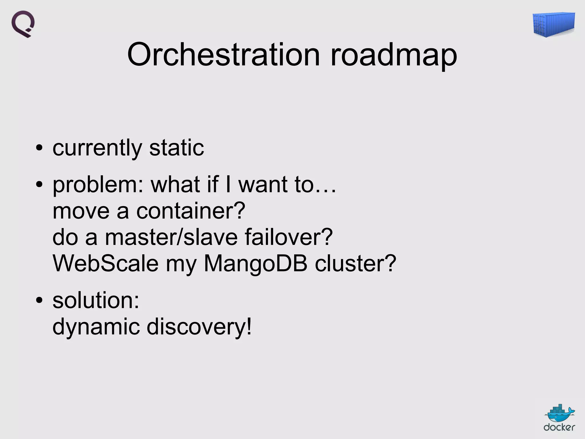 Orchestration roadmap
●
●

●

currently static
problem: what if I want to…
move a container?
do a master/slave failover?
WebScale my MangoDB cluster?
solution:
dynamic discovery!

 