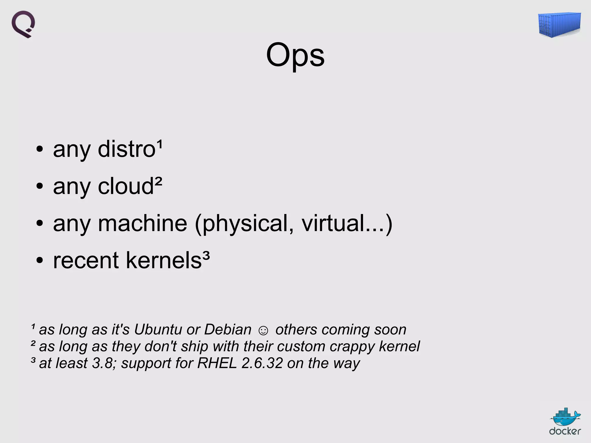 Ops
●

any distro¹

●

any cloud²

●

any machine (physical, virtual...)

●

recent kernels³

¹ as long as it's Ubuntu or Debian ☺ others coming soon
² as long as they don't ship with their custom crappy kernel
³ at least 3.8; support for RHEL 2.6.32 on the way

 