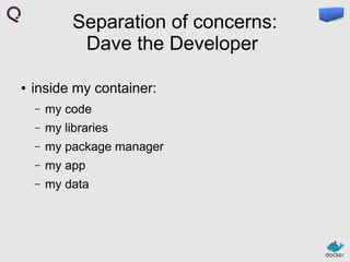 Separation of concerns:
Dave the Developer
●

inside my container:
–

my code

–

my libraries

–

my package manager

–

my app

–

my data

 