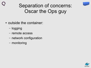 Separation of concerns:
Oscar the Ops guy
●

outside the container:
–

logging

–

remote access

–

network configuration

–

monitoring

 