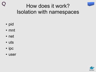 How does it work?
Isolation with namespaces
●

pid

●

mnt

●

net

●

uts

●

ipc

●

user

 