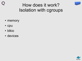How does it work?
Isolation with cgroups
●

memory

●

cpu

●

blkio

●

devices

 