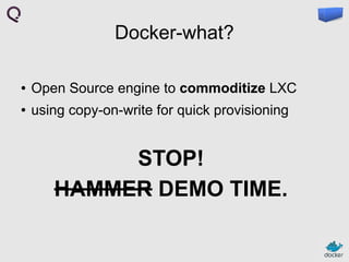 Docker-what?
●

Open Source engine to commoditize LXC

●

using copy-on-write for quick provisioning

STOP!
HAMMER DEMO TIME.

 