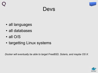 Devs
●

all languages

●

all databases

●

all O/S

●

targetting Linux systems

Docker will eventually be able to target FreeBSD, Solaris, and maybe OS X.

 
