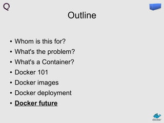 Outline
●

Whom is this for?

●

What's the problem?

●

What's a Container?

●

Docker 101

●

Docker images

●

Docker deployment

●

Docker future

 