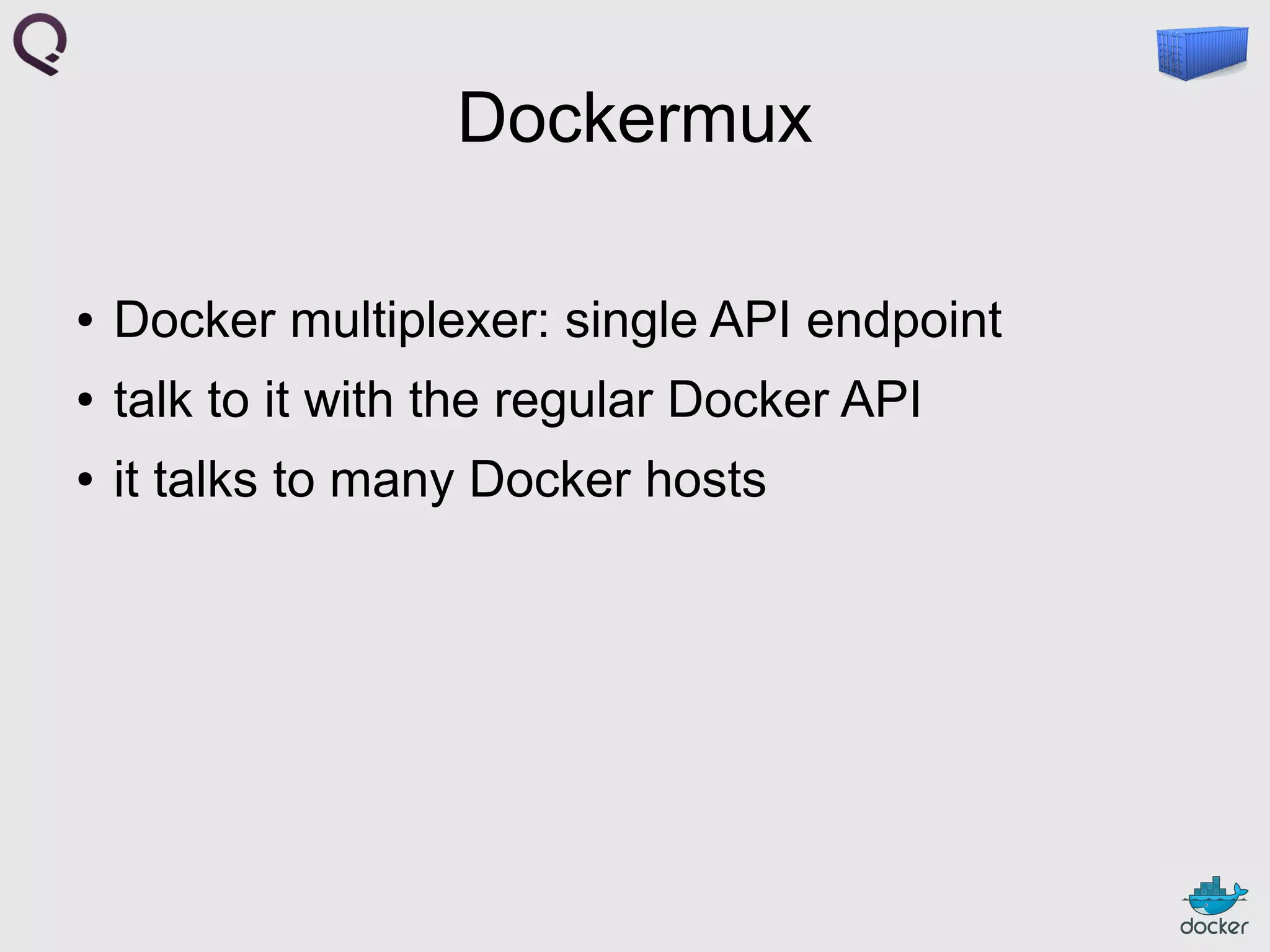 Dockermux
●

Docker multiplexer: single API endpoint

●

talk to it with the regular Docker API

●

it talks to many Docker hosts

 