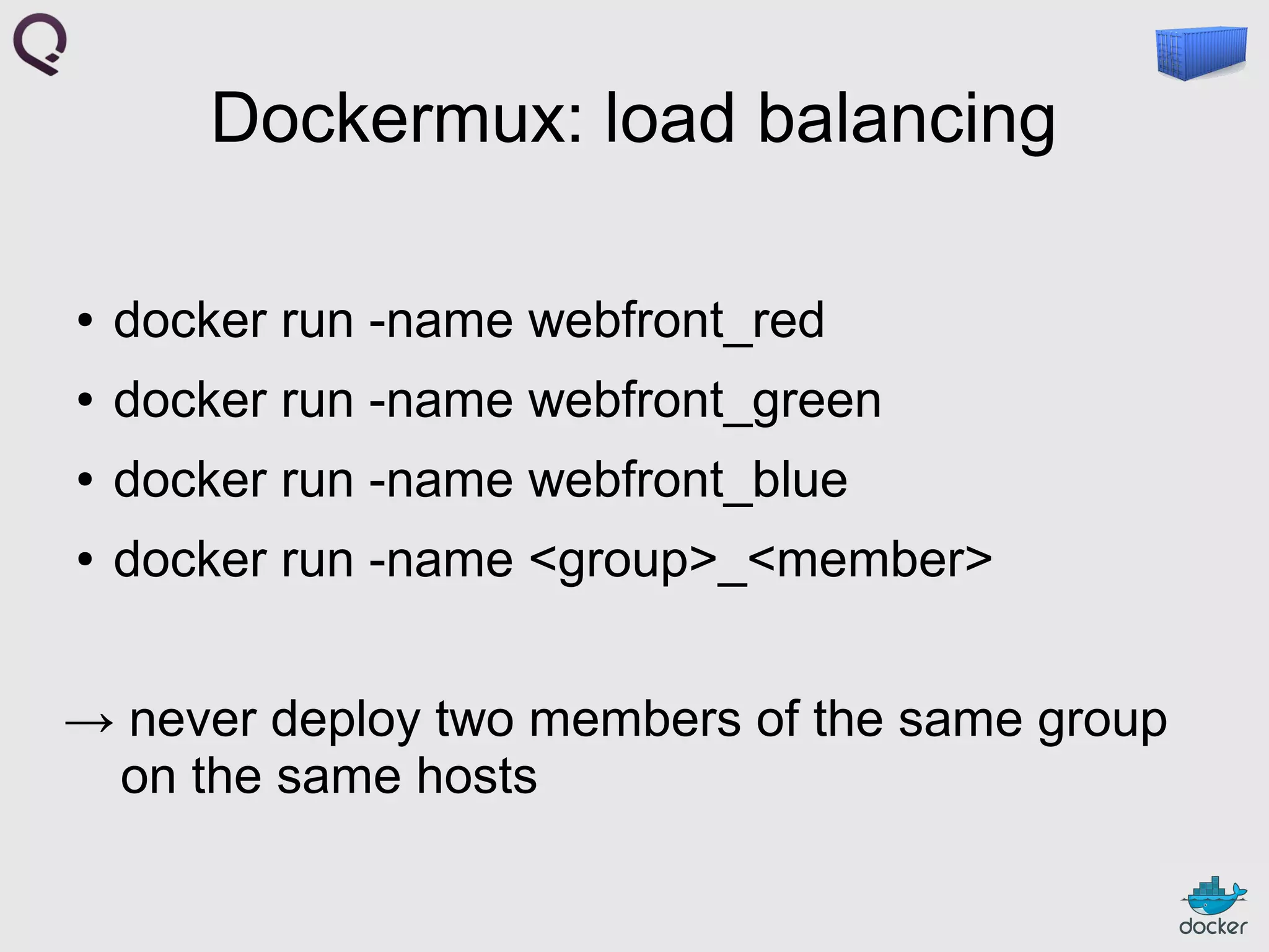 Dockermux: load balancing
●

docker run -name webfront_red

●

docker run -name webfront_green

●

docker run -name webfront_blue

●

docker run -name <group>_<member>

→ never deploy two members of the same group
on the same hosts

 