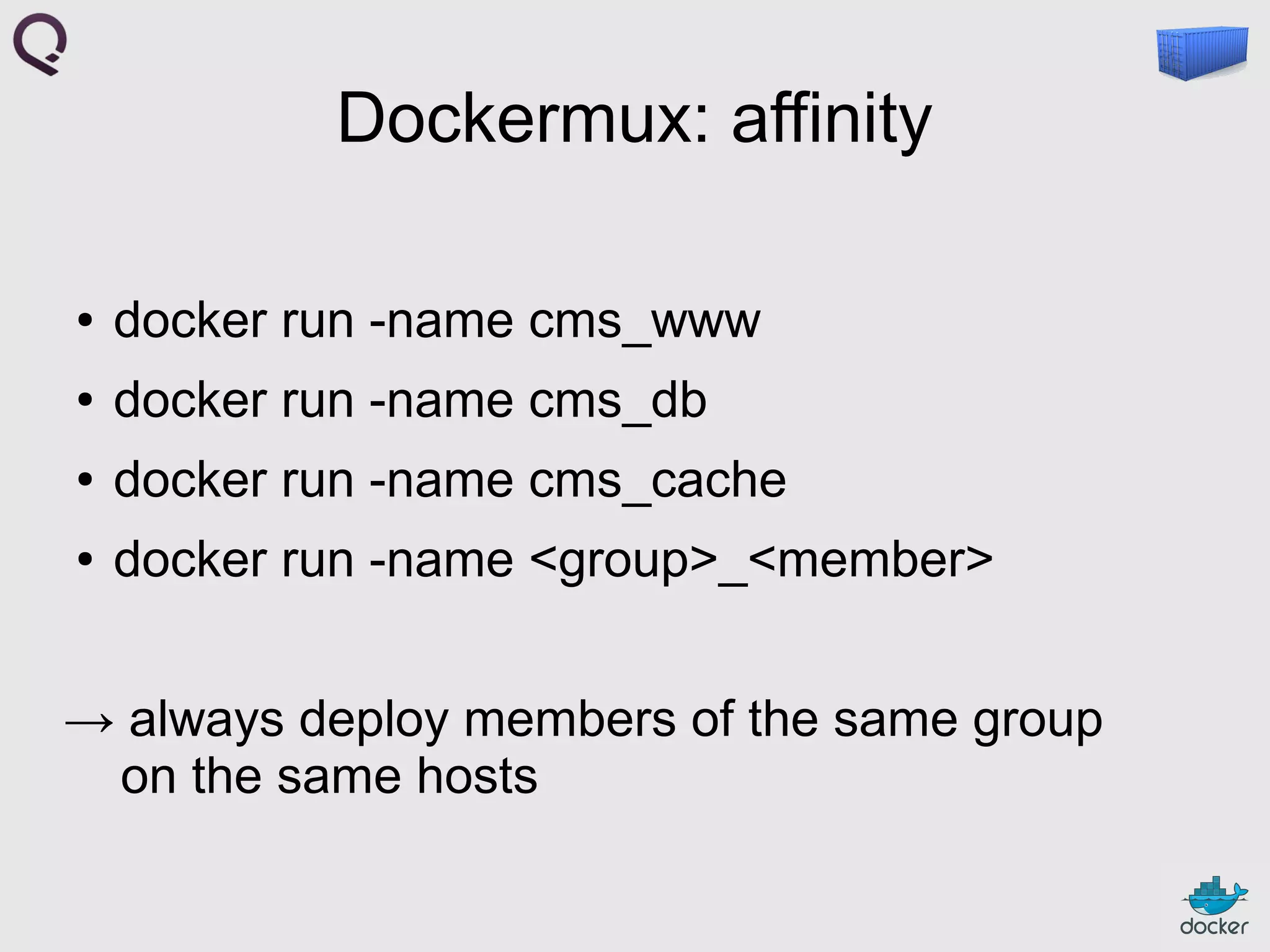Dockermux: affinity
●

docker run -name cms_www

●

docker run -name cms_db

●

docker run -name cms_cache

●

docker run -name <group>_<member>

→ always deploy members of the same group
on the same hosts

 