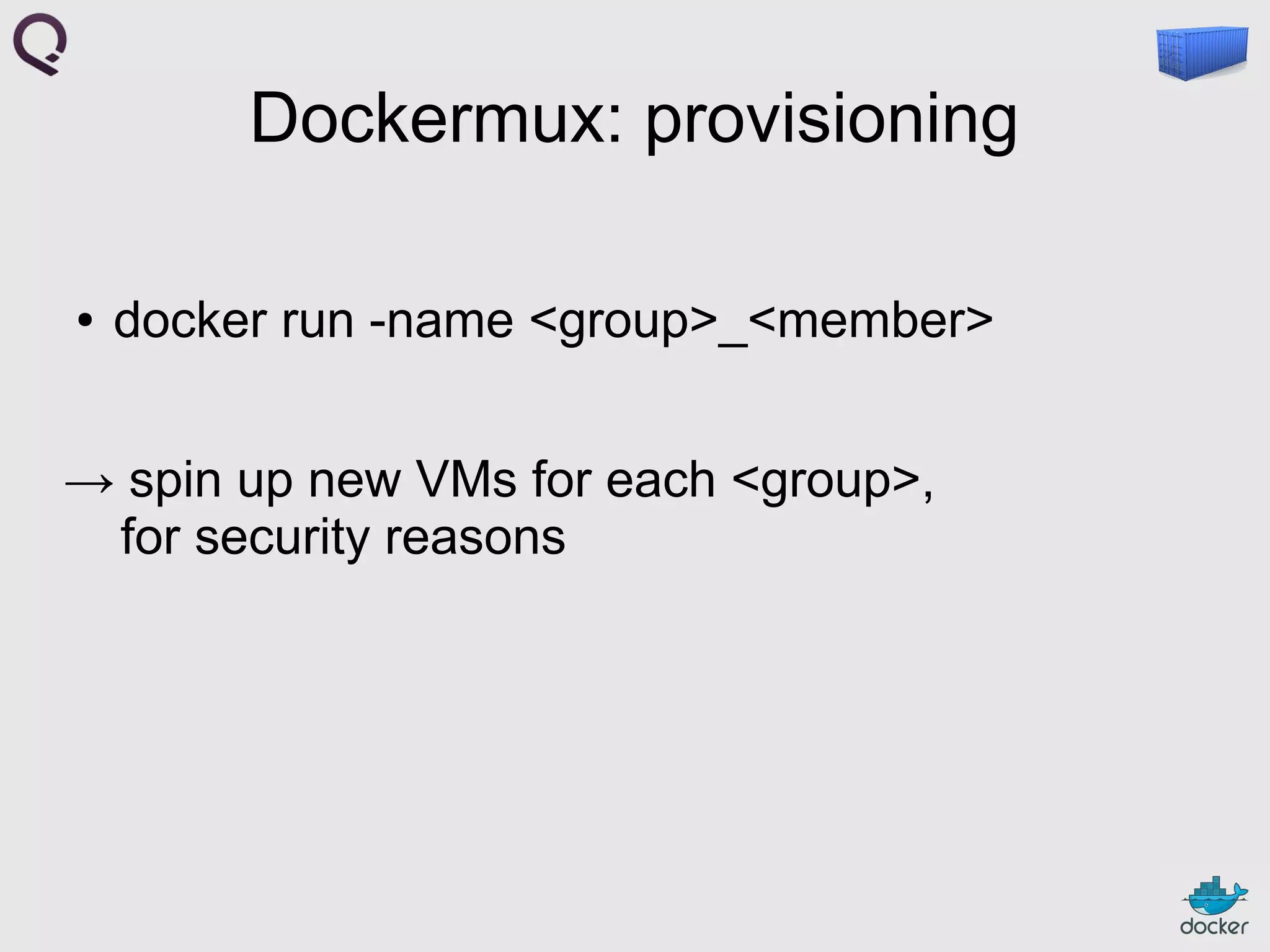 Dockermux: provisioning
●

docker run -name <group>_<member>

→ spin up new VMs for each <group>,
for security reasons

 