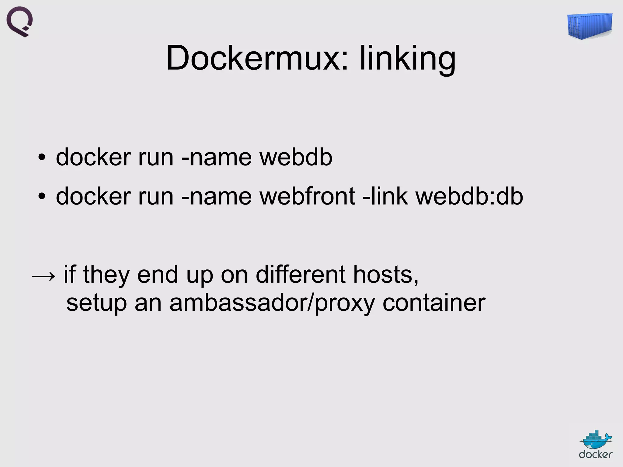 Dockermux: linking
●

docker run -name webdb

●

docker run -name webfront -link webdb:db

→ if they end up on different hosts,
setup an ambassador/proxy container

 