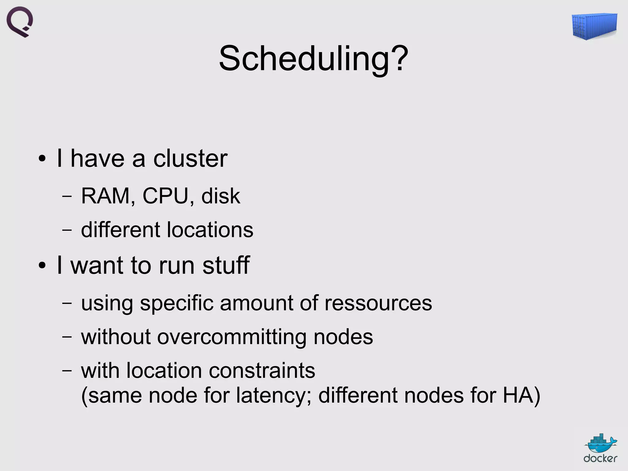 Scheduling?
●

I have a cluster
–
–

●

RAM, CPU, disk
different locations

I want to run stuff
–

using specific amount of ressources

–

without overcommitting nodes

–

with location constraints
(same node for latency; different nodes for HA)

 