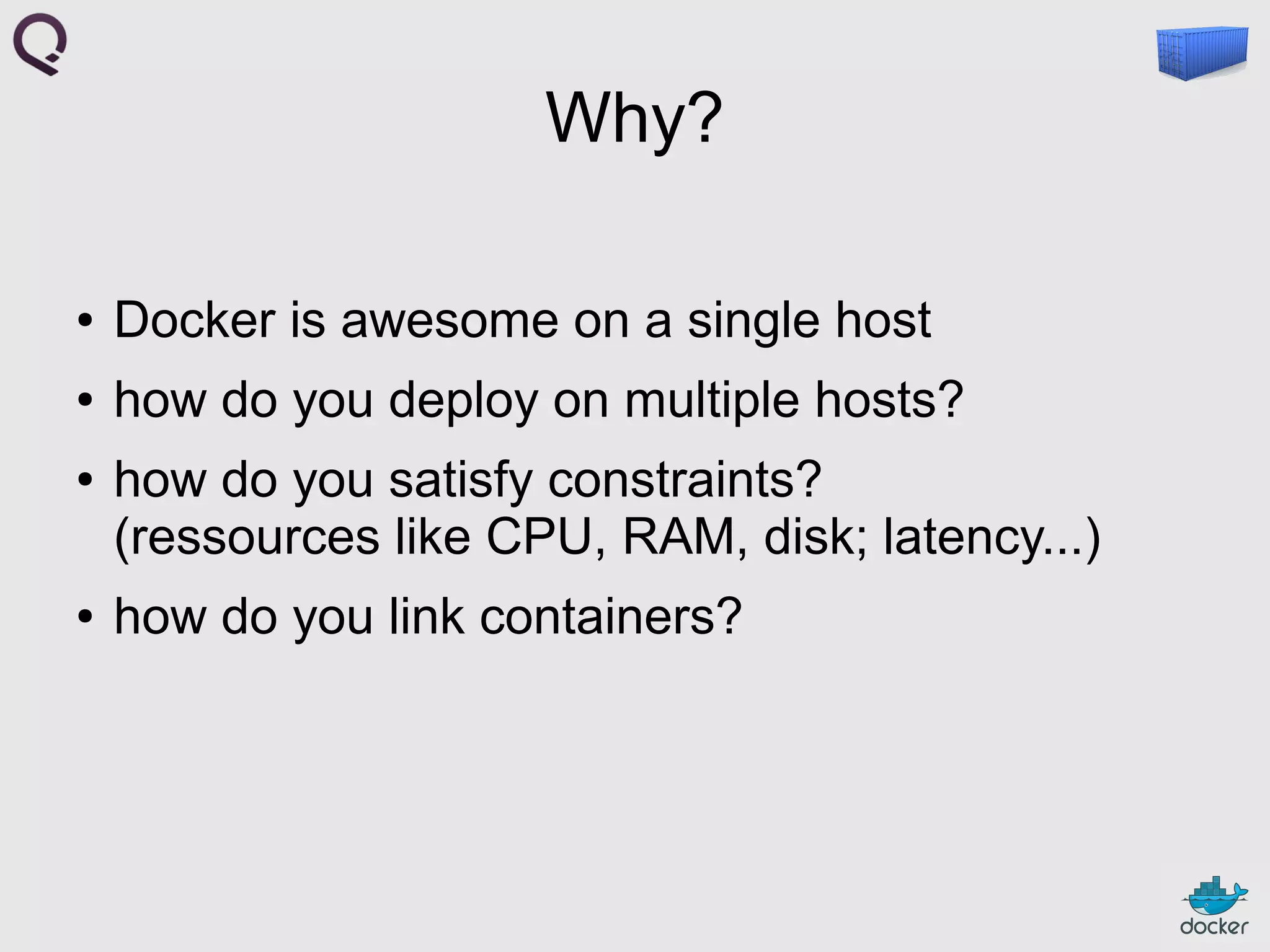 Why?
●

Docker is awesome on a single host

●

how do you deploy on multiple hosts?

●

●

how do you satisfy constraints?
(ressources like CPU, RAM, disk; latency...)
how do you link containers?

 