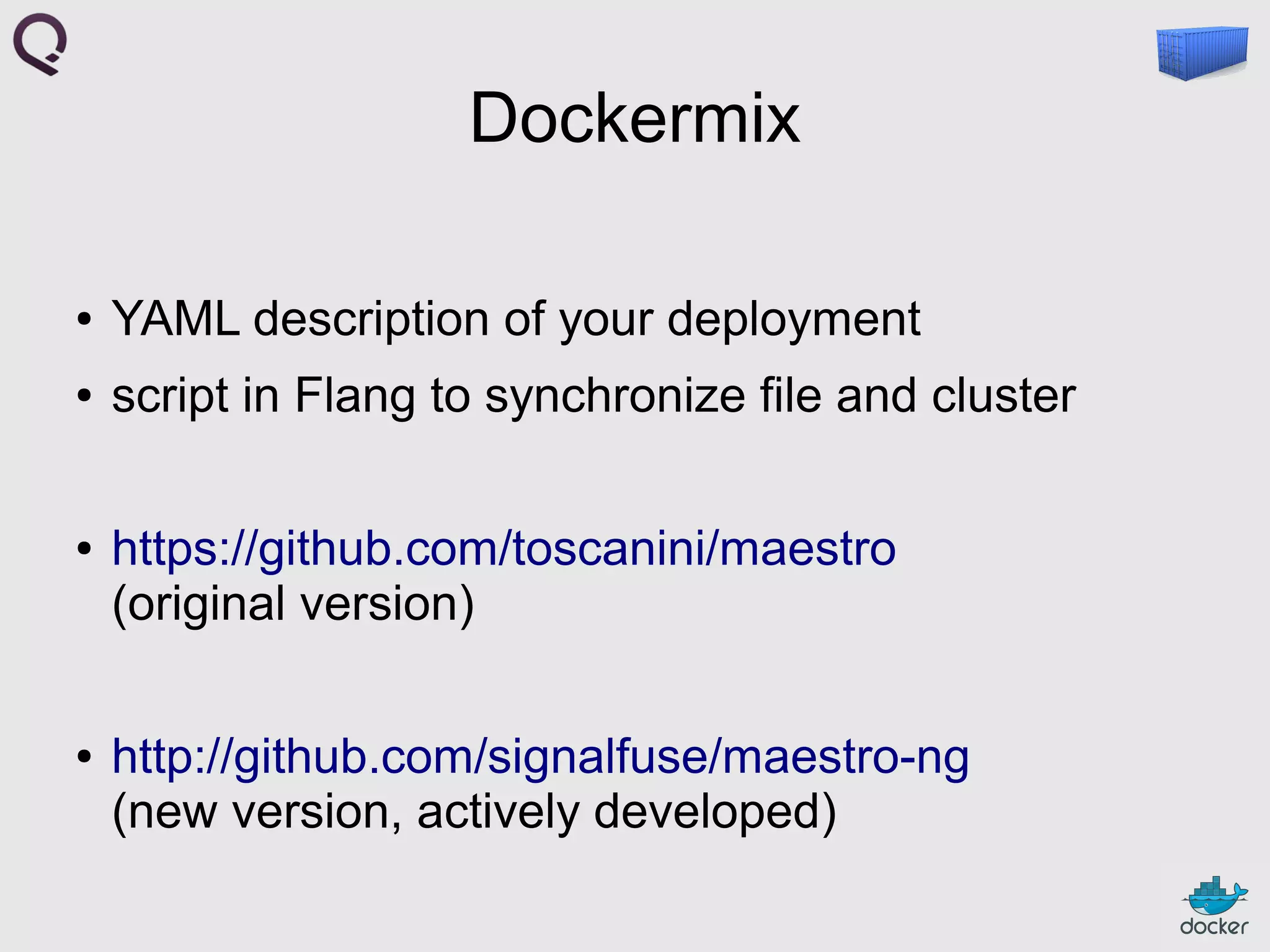 Dockermix
●

YAML description of your deployment

●

script in Flang to synchronize file and cluster

●

●

https://github.com/toscanini/maestro
(original version)
http://github.com/signalfuse/maestro-ng
(new version, actively developed)

 