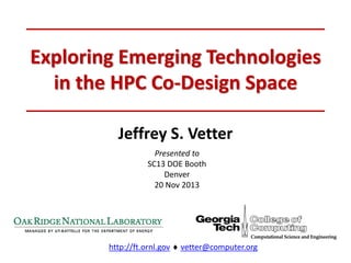 Exploring Emerging Technologies
in the HPC Co-Design Space
Jeffrey S. Vetter
Presented to
SC13 DOE Booth
Denver
20 Nov 2013

http://ft.ornl.gov  vetter@computer.org

 