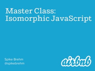 Master Class:
Isomorphic JavaScript

Spike Brehm
@spikebrehm

 