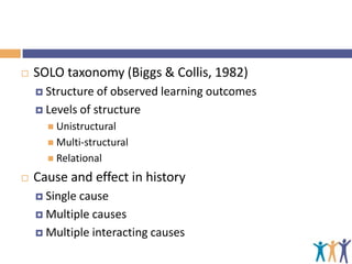 

SOLO taxonomy (Biggs & Collis, 1982)
 Structure

of observed learning outcomes
 Levels of structure
 Unistructural
 Multi-structural
 Relational



Cause and effect in history
 Single

cause
 Multiple causes
 Multiple interacting causes

 