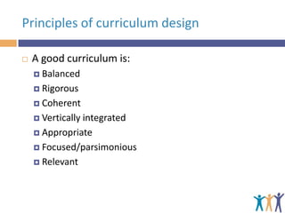 Principles of curriculum design


A good curriculum is:
 Balanced
 Rigorous
 Coherent
 Vertically

integrated
 Appropriate
 Focused/parsimonious
 Relevant

 