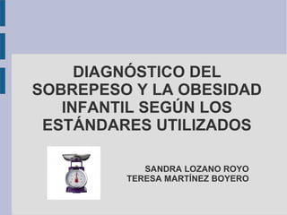 DIAGNÓSTICO DEL
SOBREPESO Y LA OBESIDAD
INFANTIL SEGÚN LOS
ESTÁNDARES UTILIZADOS
SANDRA LOZANO ROYO
TERESA MARTÍNEZ BOYERO

 