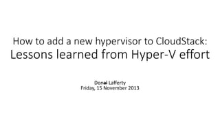 How to add a new hypervisor to CloudStack:
Lessons learned from Hyper-V effort
Donal Lafferty
Friday, 15 November 2013
 