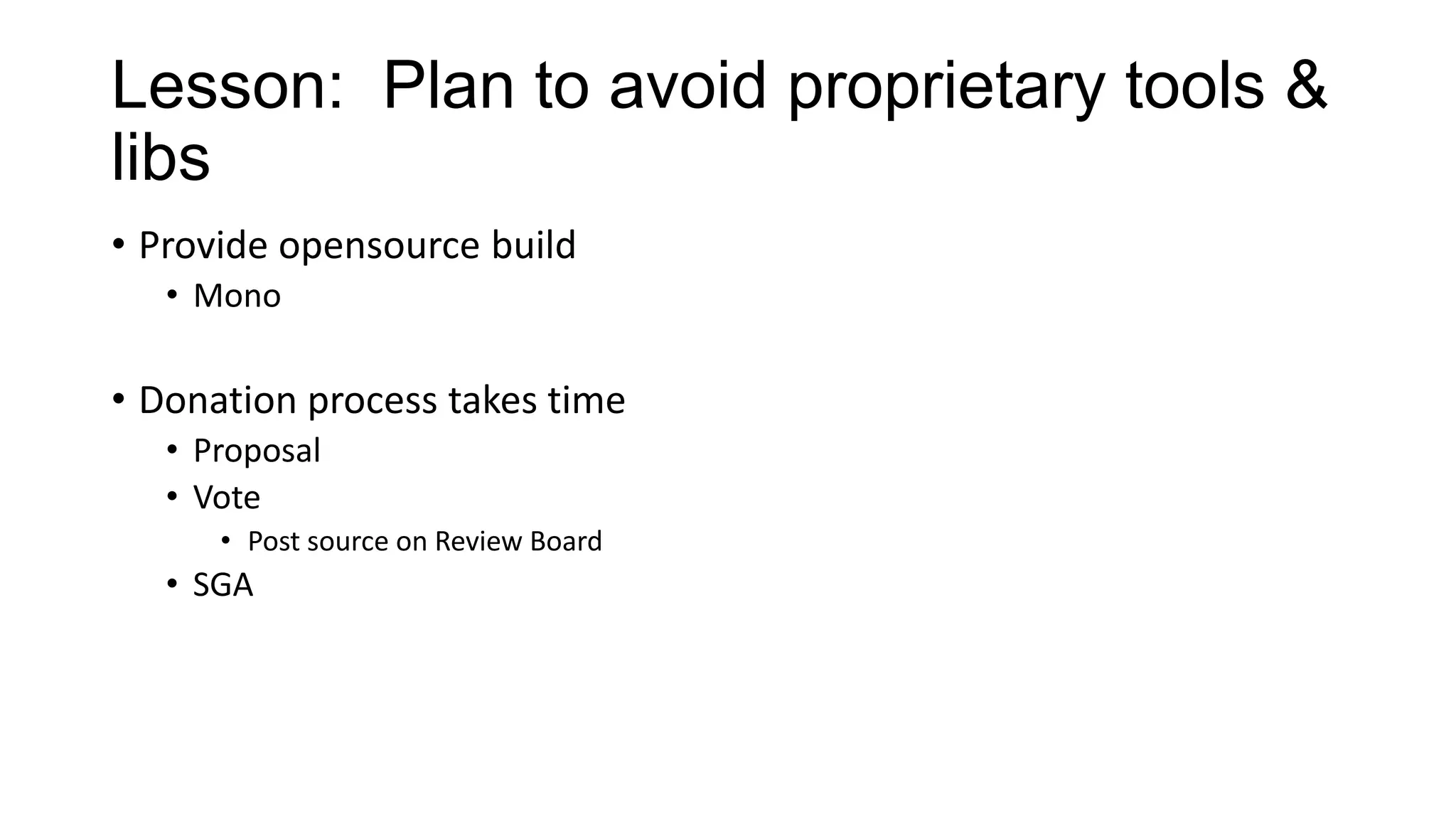 Lesson: Plan to avoid proprietary tools &
libs
• Provide opensource build
• Mono

• Donation process takes time
• Proposal
• Vote
• Post source on Review Board

• SGA

 